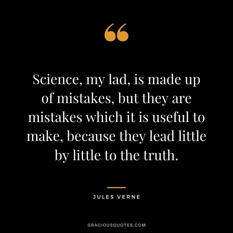Science, my lad, is made up of mistakes, but they are mistakes which it is useful to make, because they lead little by little to the truth.