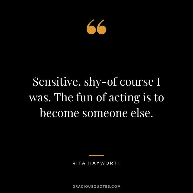 Sensitive, shy-of course I was. The fun of acting is to become someone else.