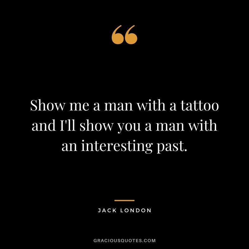 Show me a man with a tattoo and I'll show you a man with an interesting past.