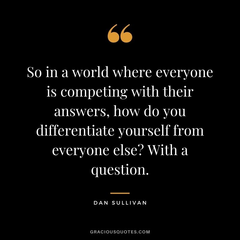 So in a world where everyone is competing with their answers, how do you differentiate yourself from everyone else With a question.