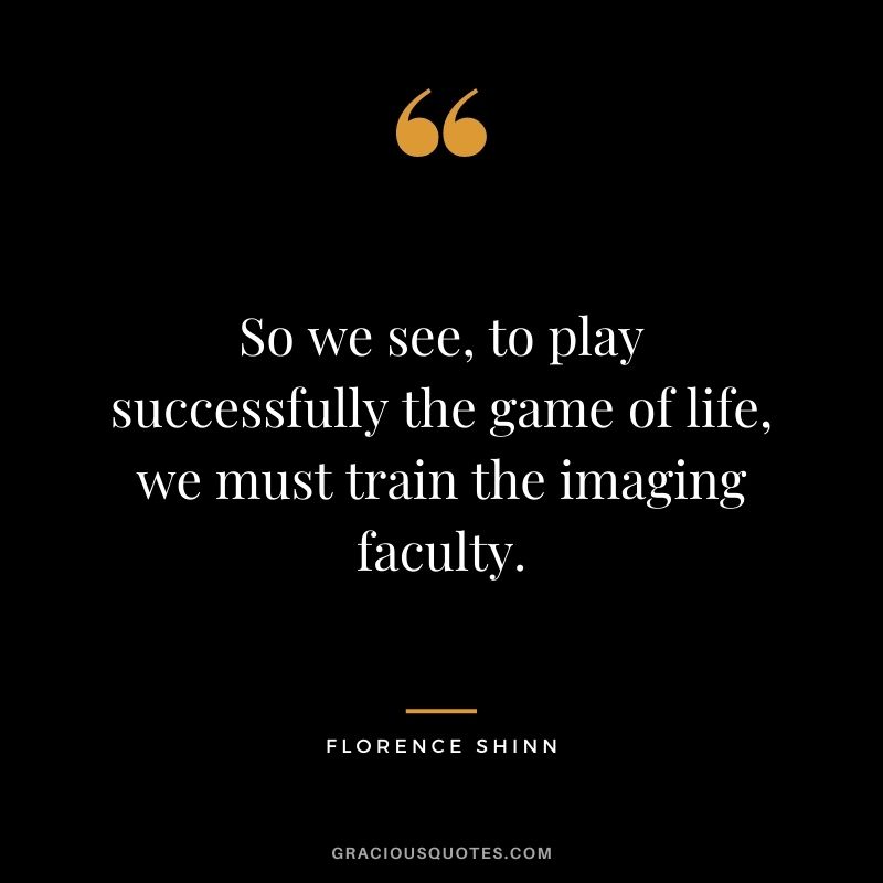 So we see, to play successfully the game of life, we must train the imaging faculty.