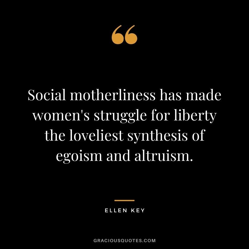 Social motherliness has made women's struggle for liberty the loveliest synthesis of egoism and altruism.