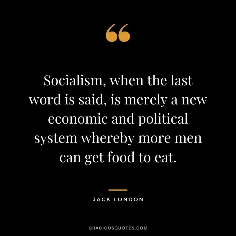 Socialism, when the last word is said, is merely a new economic and political system whereby more men can get food to eat.