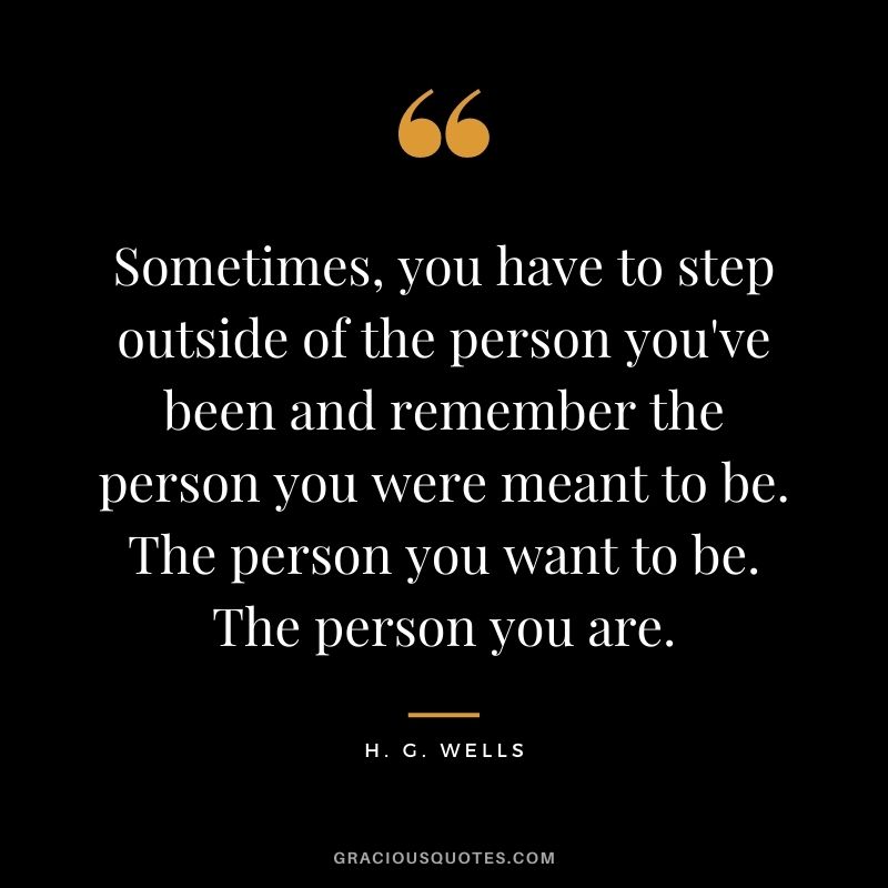 Sometimes, you have to step outside of the person you've been and remember the person you were meant to be. The person you want to be. The person you are.