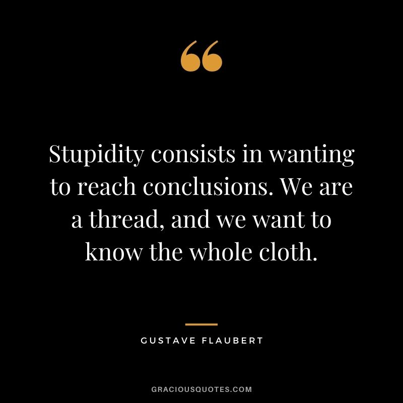 Stupidity consists in wanting to reach conclusions. We are a thread, and we want to know the whole cloth.