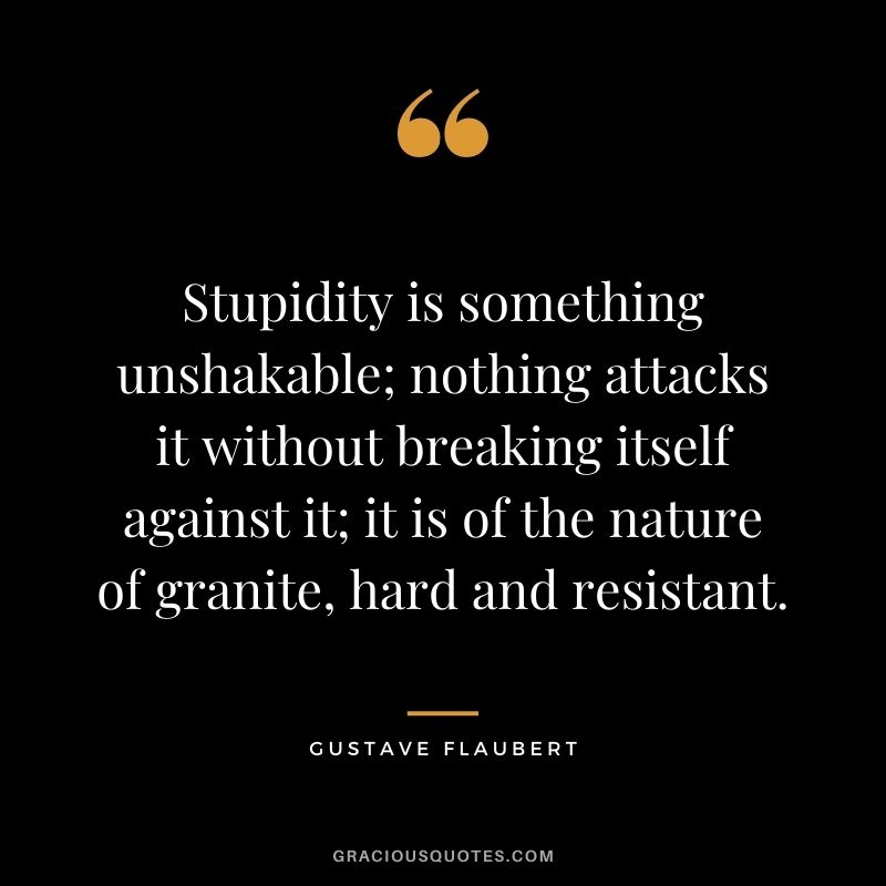 Stupidity is something unshakable; nothing attacks it without breaking itself against it; it is of the nature of granite, hard and resistant.