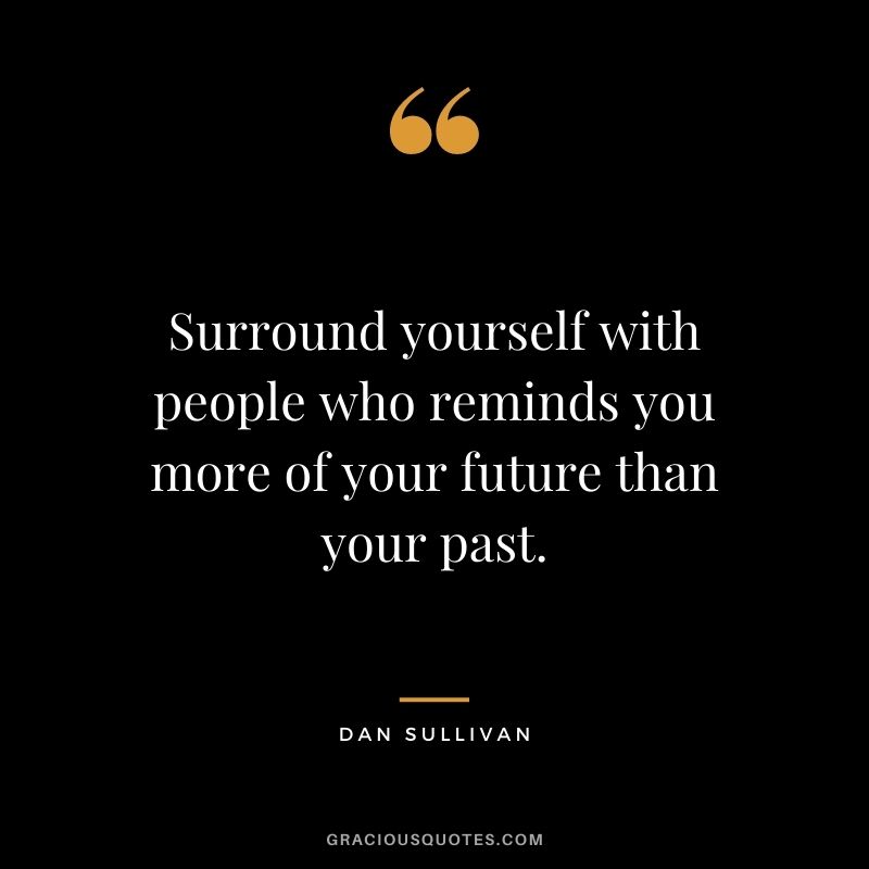 Surround yourself with people who reminds you more of your future than your past.