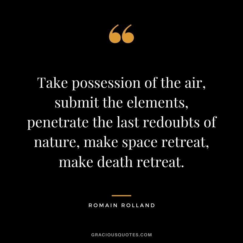 Take possession of the air, submit the elements, penetrate the last redoubts of nature, make space retreat, make death retreat.