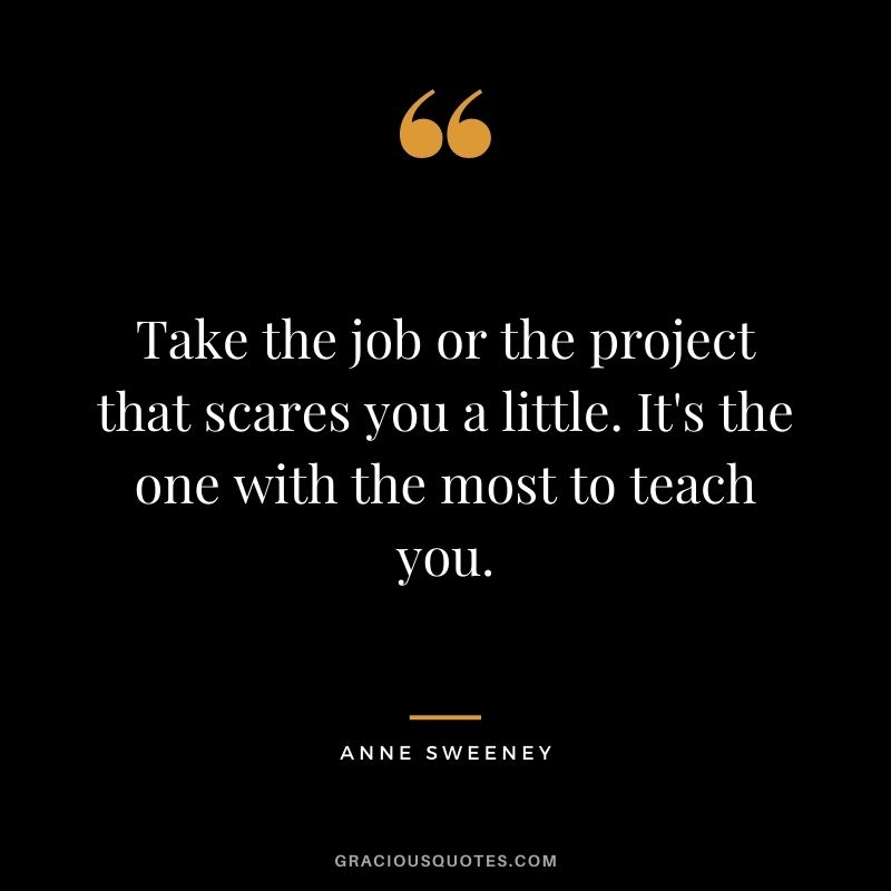 Take the job or the project that scares you a little. It's the one with the most to teach you.