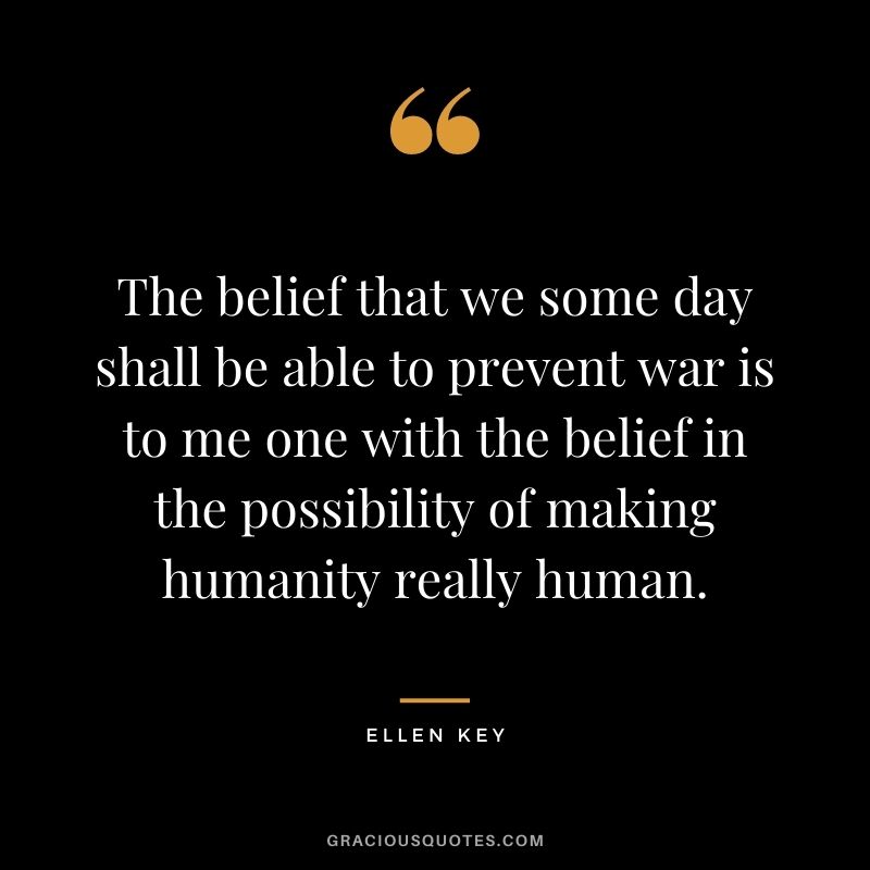 The belief that we some day shall be able to prevent war is to me one with the belief in the possibility of making humanity really human.