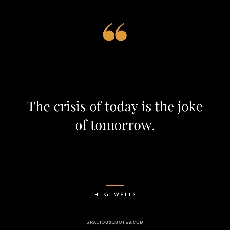 The crisis of today is the joke of tomorrow.