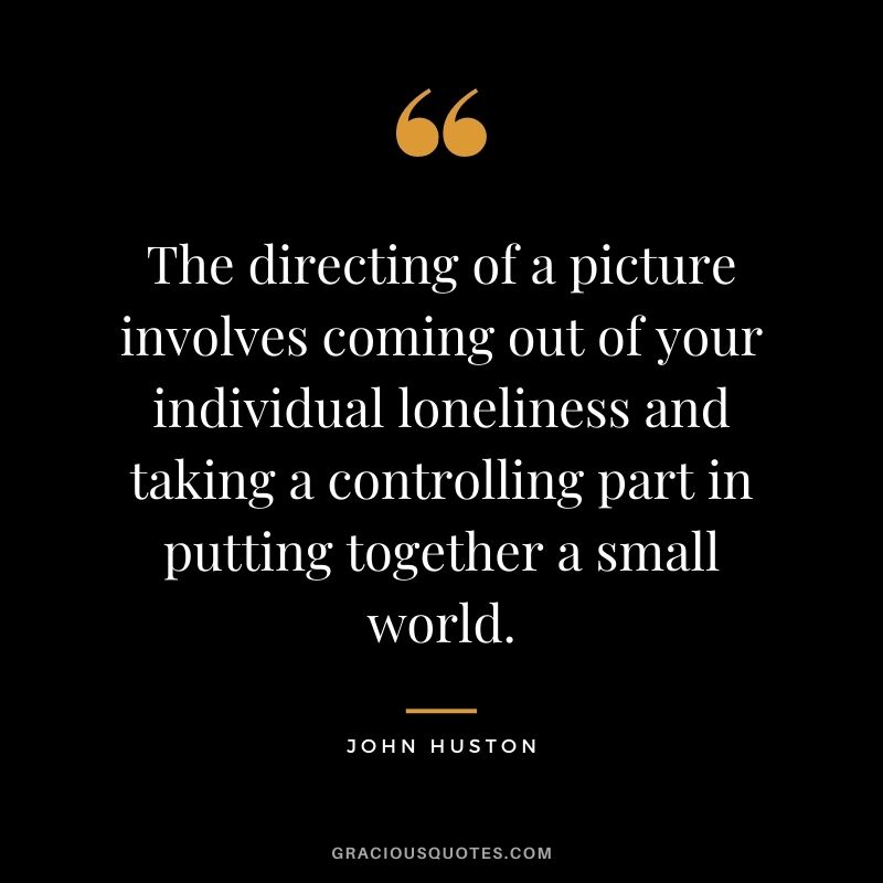 The directing of a picture involves coming out of your individual loneliness and taking a controlling part in putting together a small world.