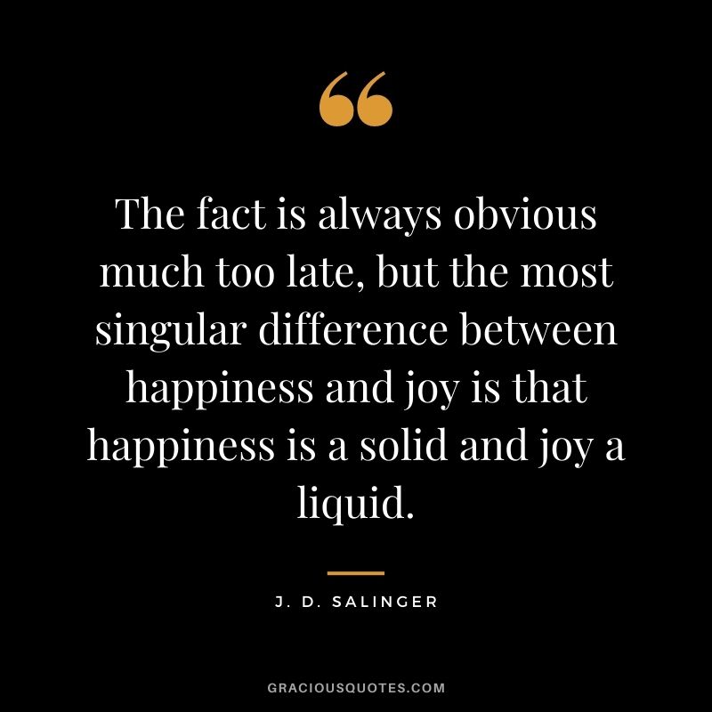 The fact is always obvious much too late, but the most singular difference between happiness and joy is that happiness is a solid and joy a liquid.