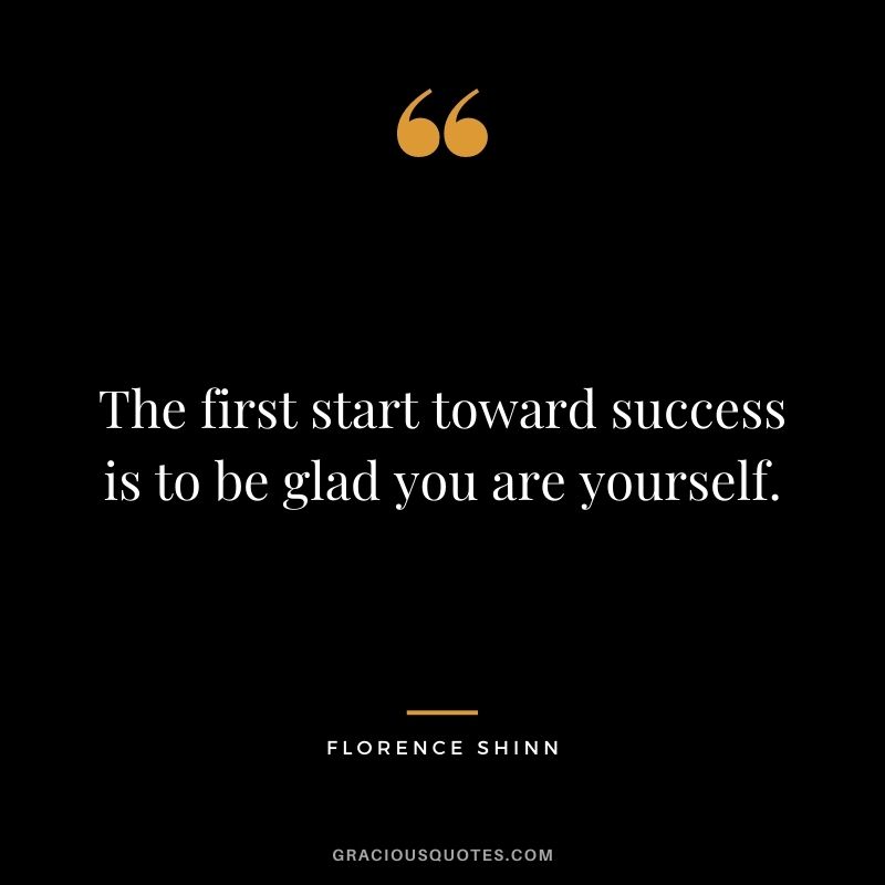 The first start toward success is to be glad you are yourself.