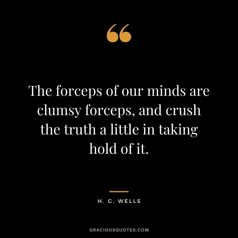 The forceps of our minds are clumsy forceps, and crush the truth a little in taking hold of it.
