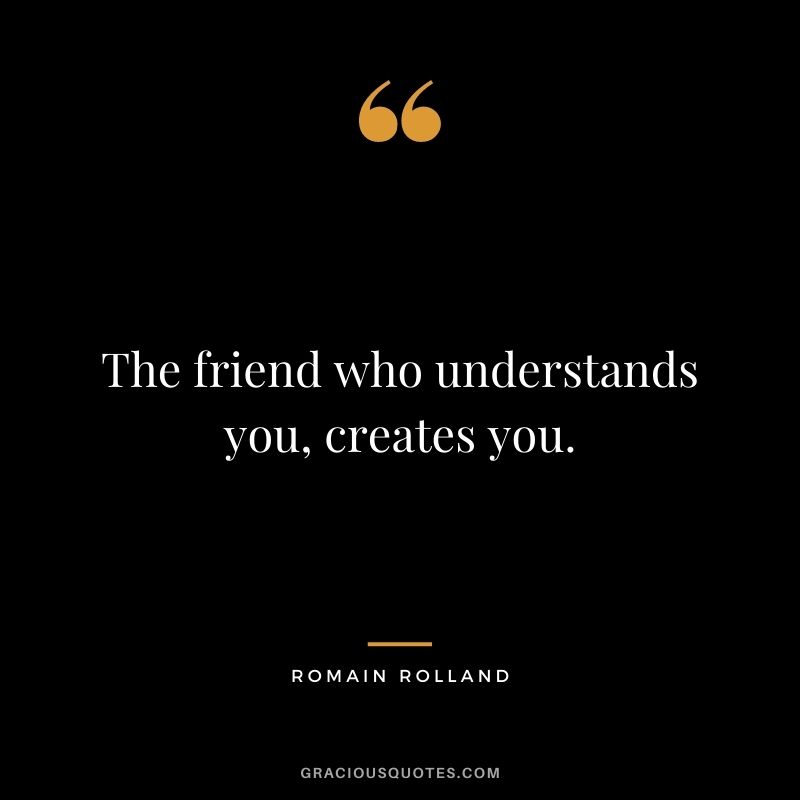 The friend who understands you, creates you.
