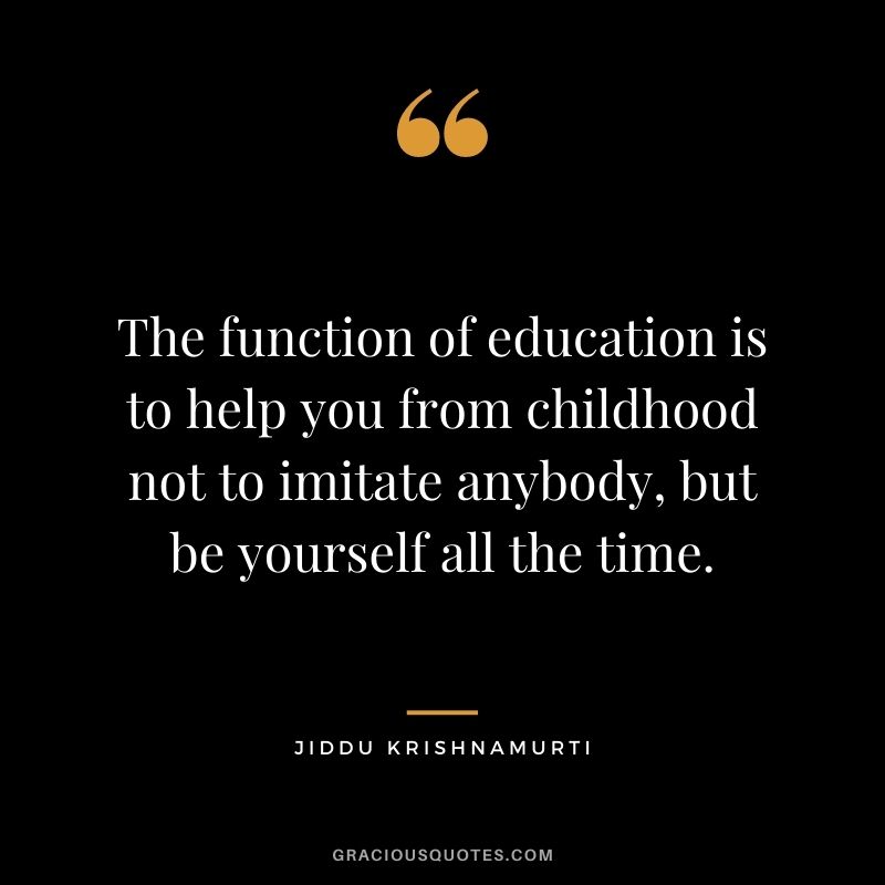 The function of education is to help you from childhood not to imitate anybody, but be yourself all the time.