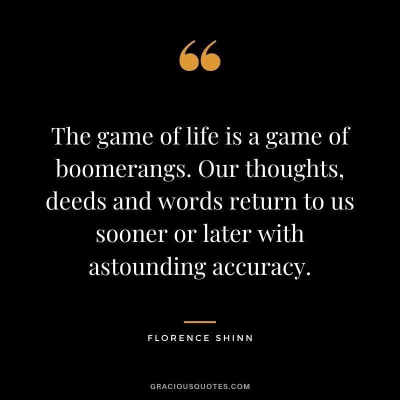 The game of life is a game of boomerangs. Our thoughts, deeds and words return to us sooner or later with astounding accuracy.