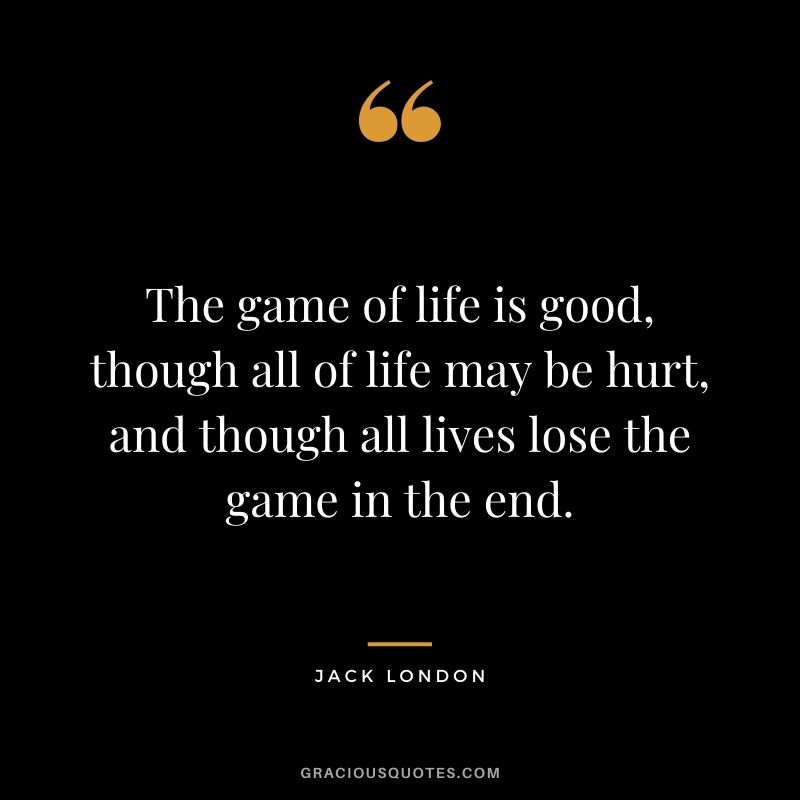 The game of life is good, though all of life may be hurt, and though all lives lose the game in the end.