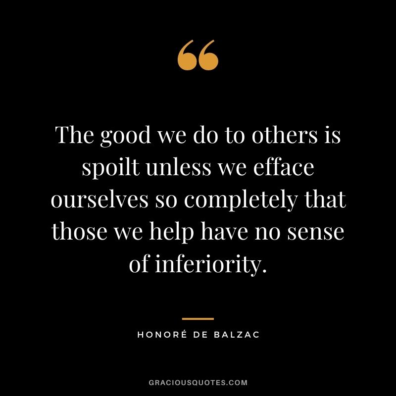 The good we do to others is spoilt unless we efface ourselves so completely that those we help have no sense of inferiority.
