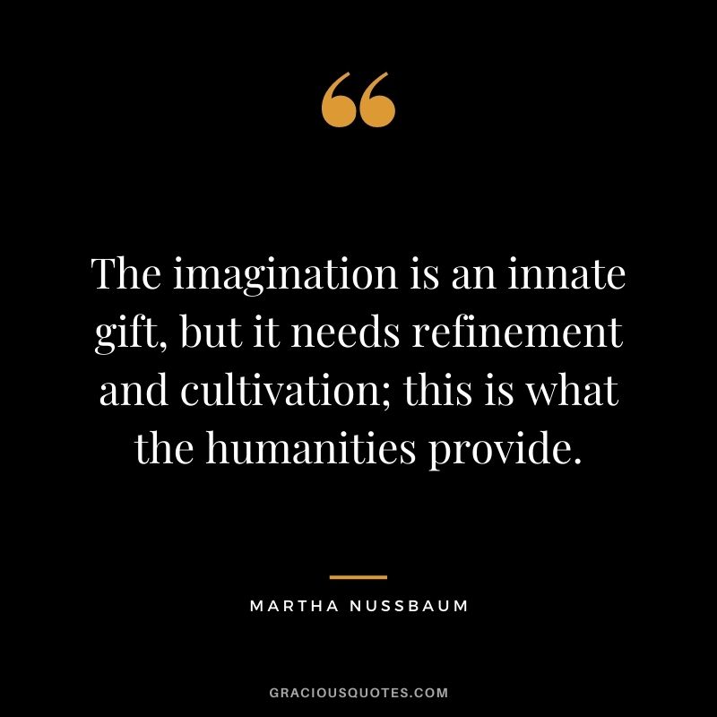 The imagination is an innate gift, but it needs refinement and cultivation; this is what the humanities provide.