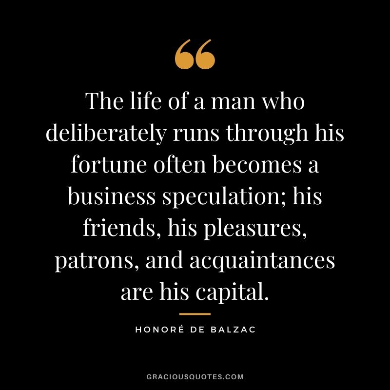 The life of a man who deliberately runs through his fortune often becomes a business speculation; his friends, his pleasures, patrons, and acquaintances are his capital.