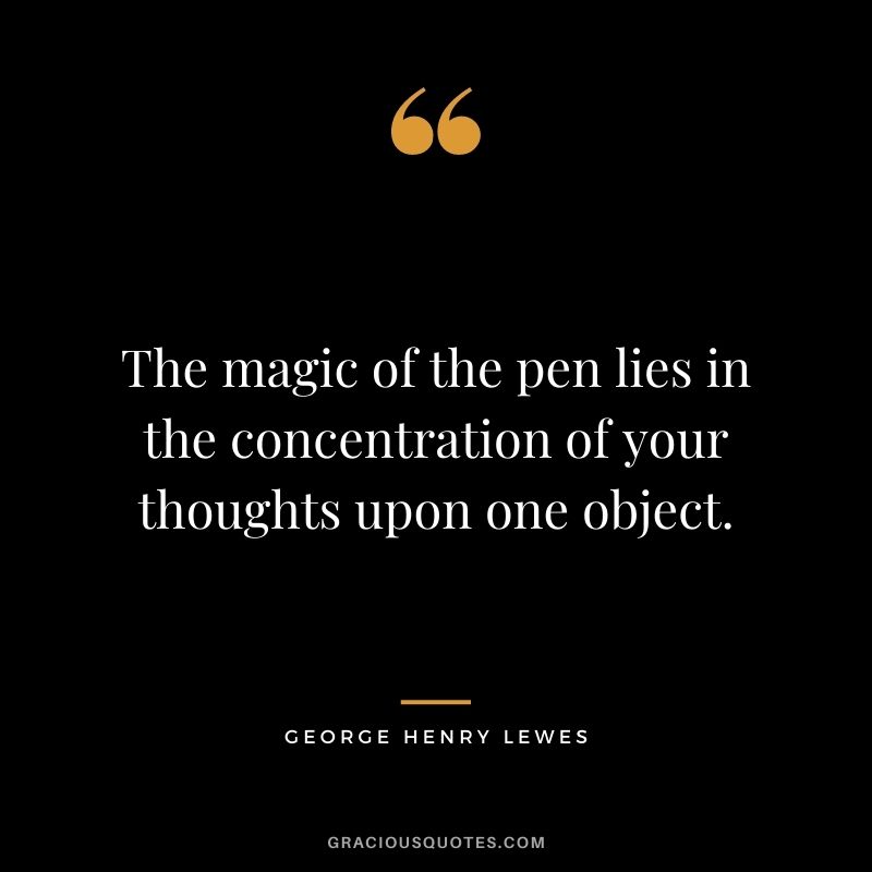 The magic of the pen lies in the concentration of your thoughts upon one object.