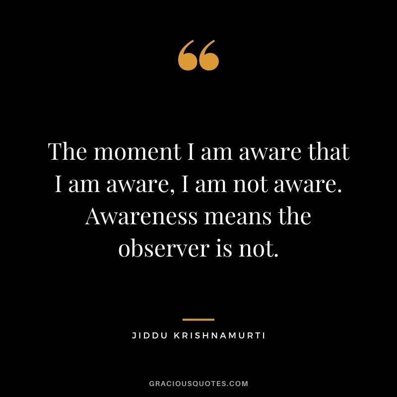 The moment I am aware that I am aware, I am not aware. Awareness means the observer is not.