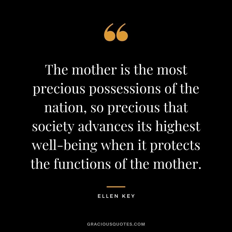 The mother is the most precious possessions of the nation, so precious that society advances its highest well-being when it protects the functions of the mother.