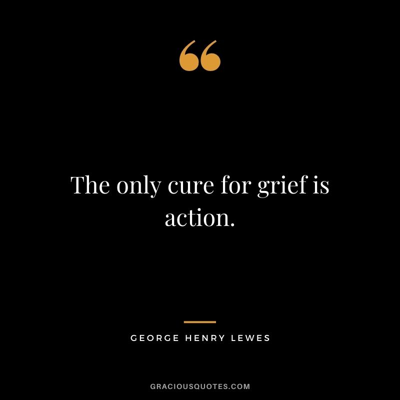 The only cure for grief is action.