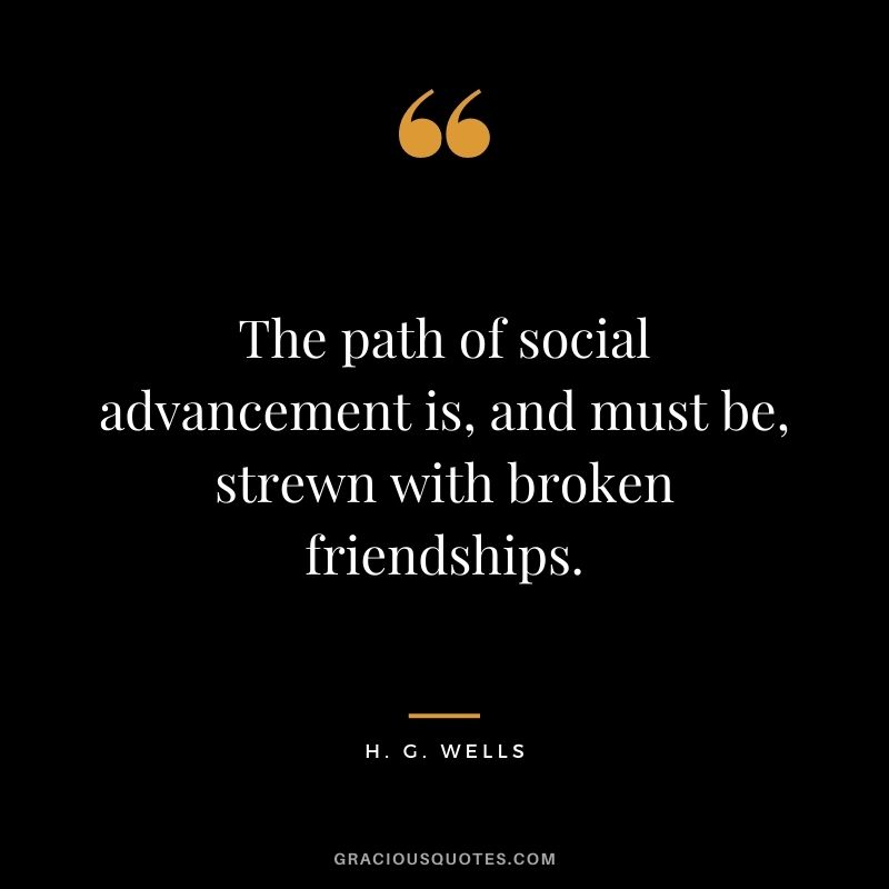The path of social advancement is, and must be, strewn with broken friendships.