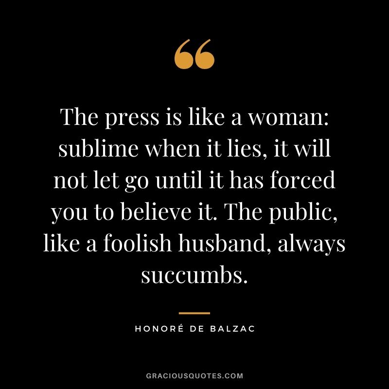 The press is like a woman sublime when it lies, it will not let go until it has forced you to believe it. The public, like a foolish husband, always succumbs.