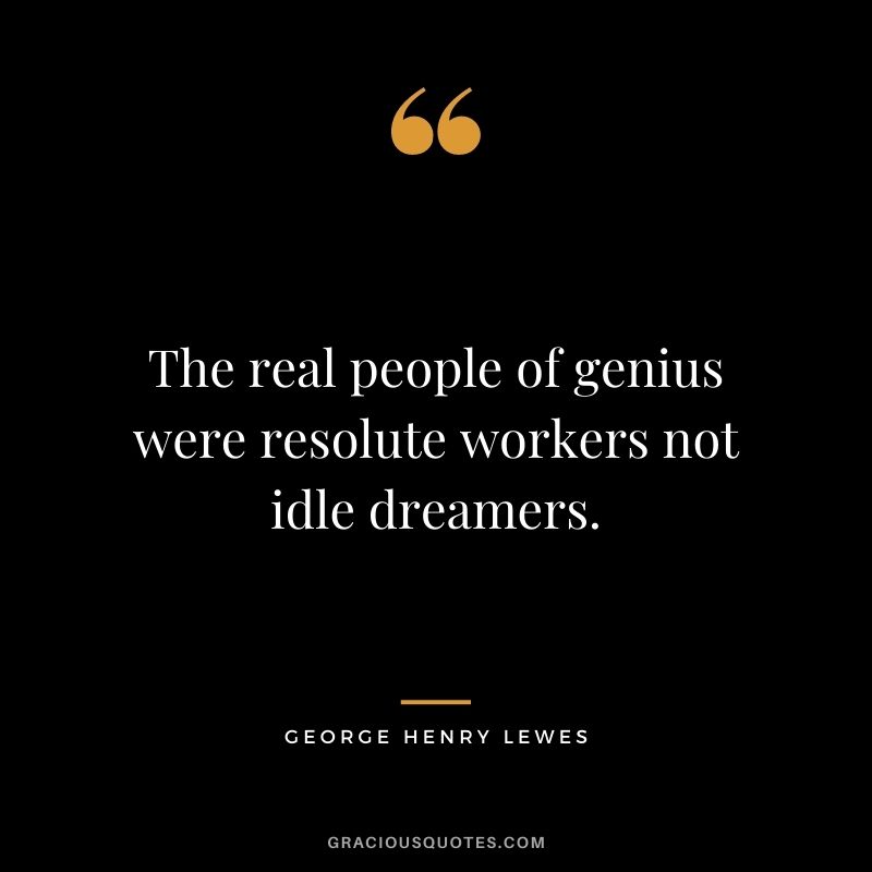 The real people of genius were resolute workers not idle dreamers.