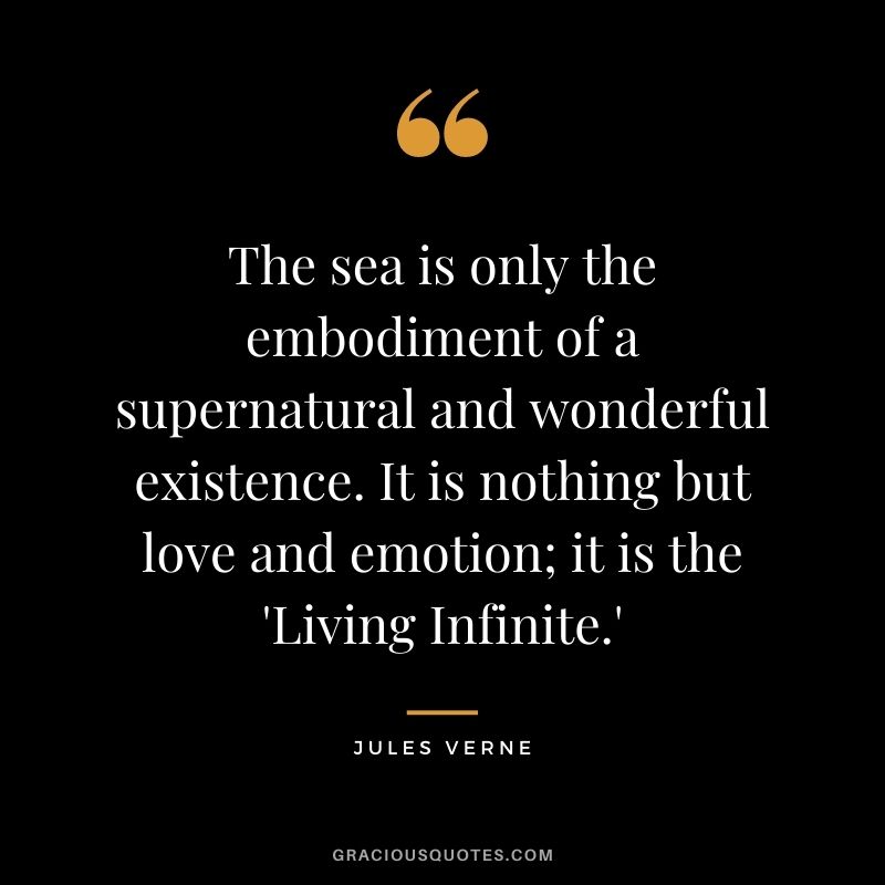 The sea is only the embodiment of a supernatural and wonderful existence. It is nothing but love and emotion; it is the 'Living Infinite.'