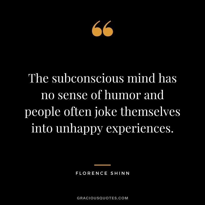The subconscious mind has no sense of humor and people often joke themselves into unhappy experiences.