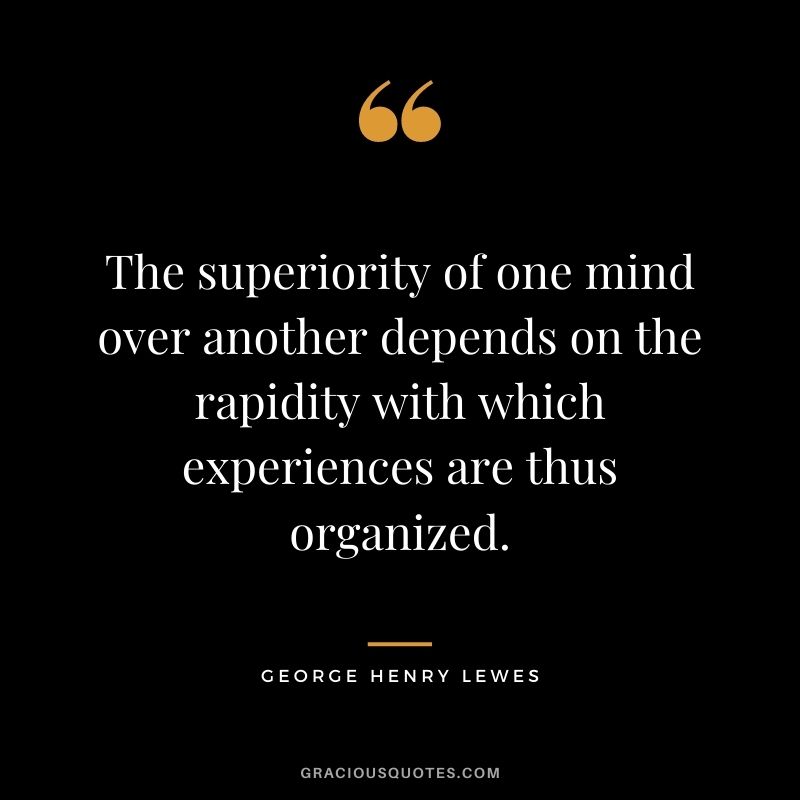 The superiority of one mind over another depends on the rapidity with which experiences are thus organized.