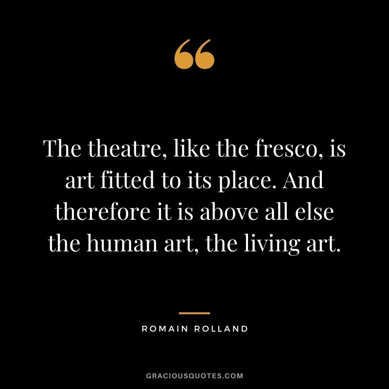 The theatre, like the fresco, is art fitted to its place. And therefore it is above all else the human art, the living art.