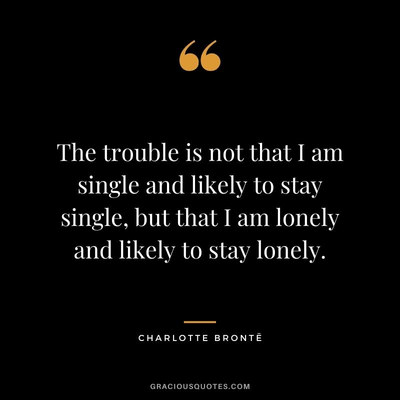 The trouble is not that I am single and likely to stay single, but that I am lonely and likely to stay lonely.