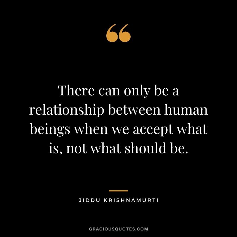 There can only be a relationship between human beings when we accept what is, not what should be.