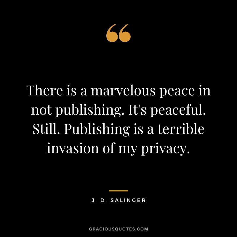 There is a marvelous peace in not publishing. It's peaceful. Still. Publishing is a terrible invasion of my privacy.