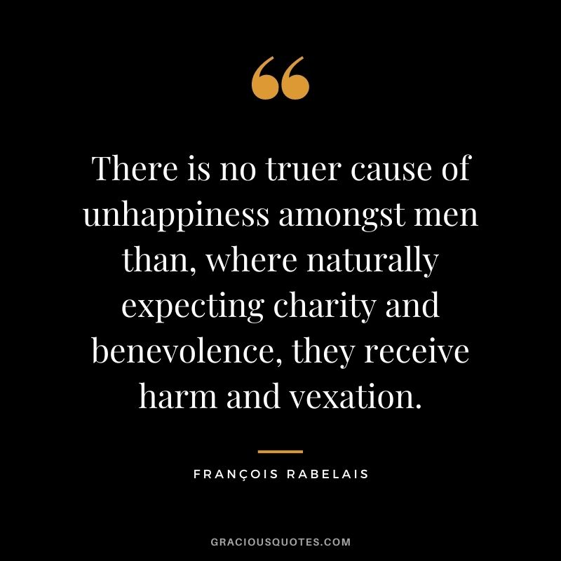 There is no truer cause of unhappiness amongst men than, where naturally expecting charity and benevolence, they receive harm and vexation.