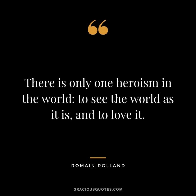 There is only one heroism in the world to see the world as it is, and to love it.