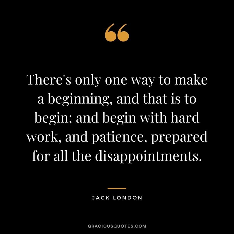There's only one way to make a beginning, and that is to begin; and begin with hard work, and patience, prepared for all the disappointments.