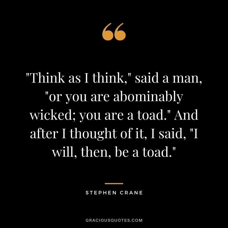 Think as I think, said a man, or you are abominably wicked; you are a toad. And after I thought of it, I said, I will, then, be a toad.