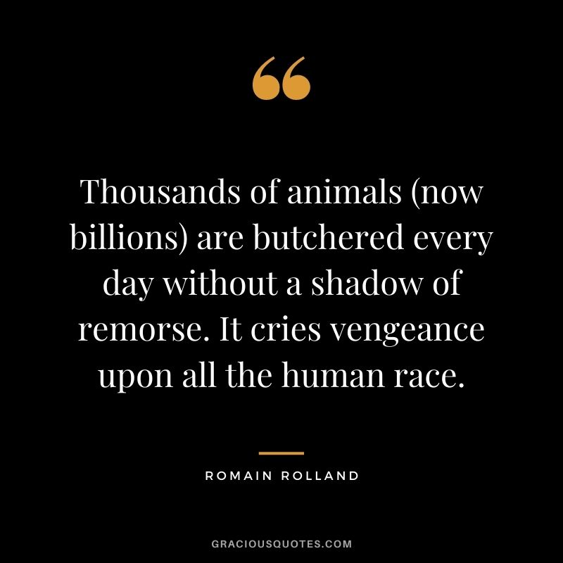 Thousands of animals (now billions) are butchered every day without a shadow of remorse. It cries vengeance upon all the human race.