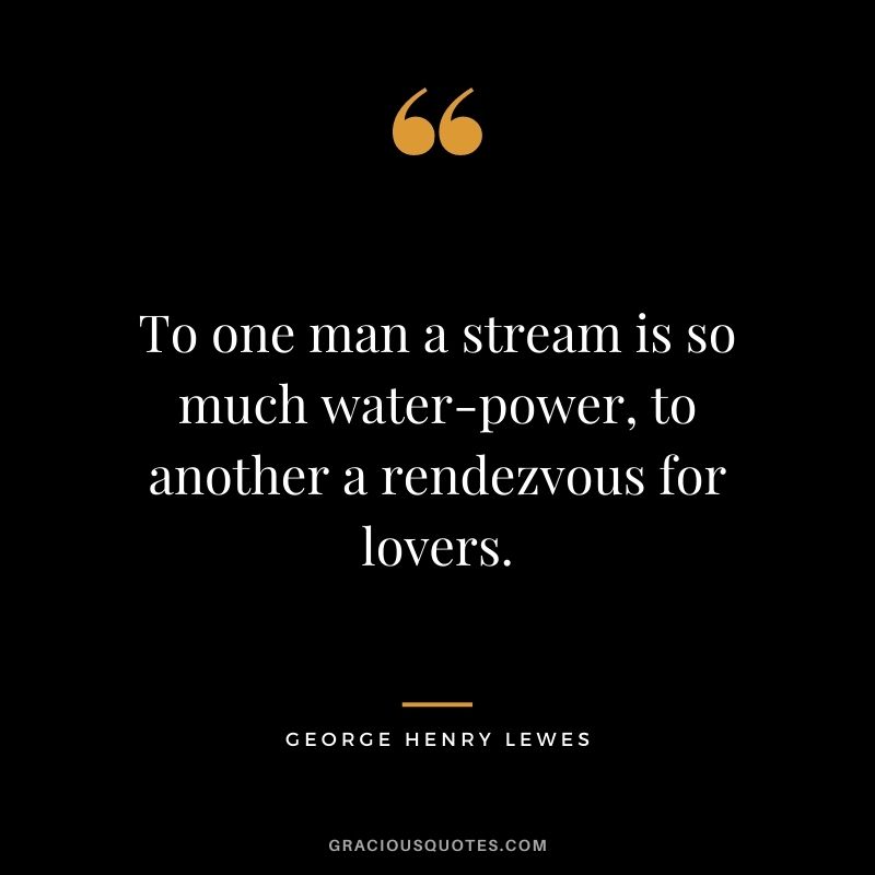 To one man a stream is so much water-power, to another a rendezvous for lovers.