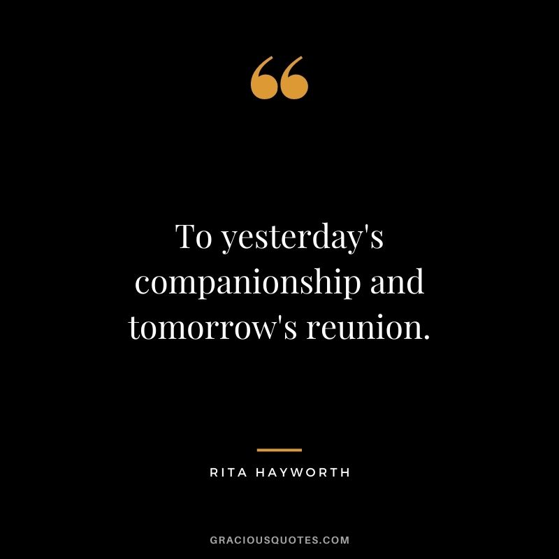 To yesterday's companionship and tomorrow's reunion.