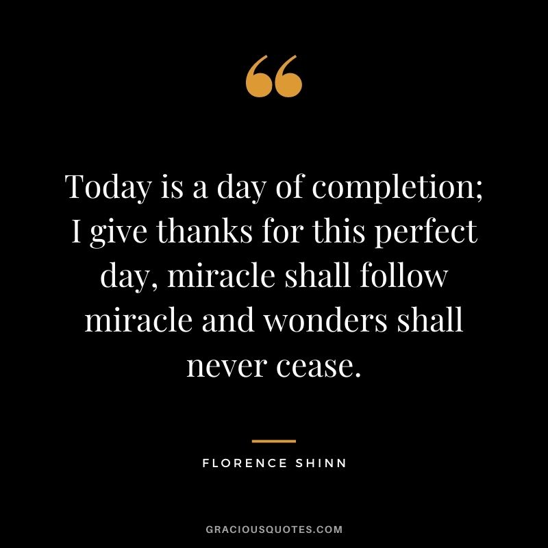 Today is a day of completion; I give thanks for this perfect day, miracle shall follow miracle and wonders shall never cease.