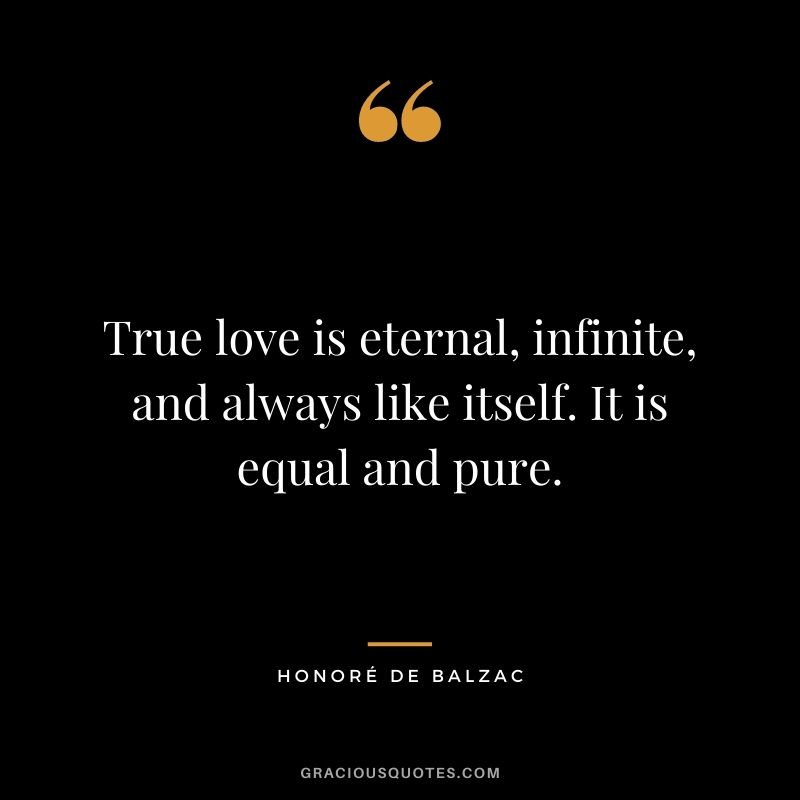 True love is eternal, infinite, and always like itself. It is equal and pure.