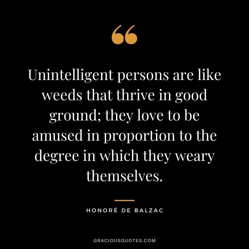 Unintelligent persons are like weeds that thrive in good ground; they love to be amused in proportion to the degree in which they weary themselves.